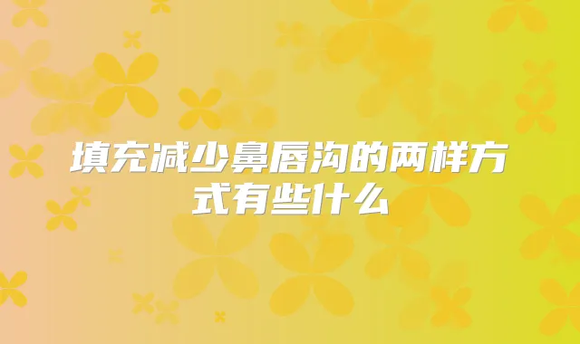 填充减少鼻唇沟的两样方式有些什么