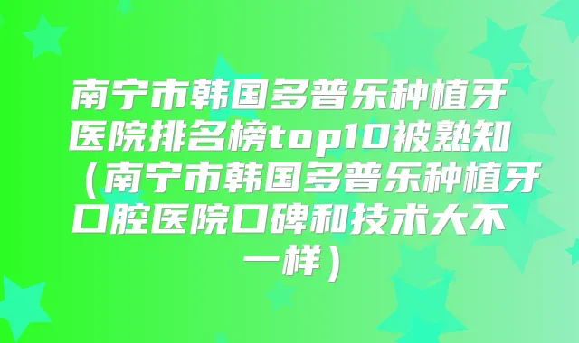 南宁市韩国多普乐种植牙医院排名榜top10被熟知(南宁市韩国多普乐种植牙口腔医院口碑和技术大不一样)