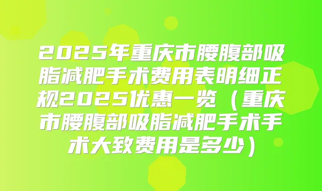 2025年重庆市腰腹部吸脂减肥手术费用表明细正规2025优惠一览(重庆市腰腹部吸脂减肥手术手术大致费用是多少)