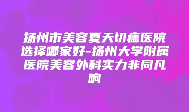 扬州市美容夏天切痣医院选择哪家好-扬州大学附属医院美容外科实力非同凡响