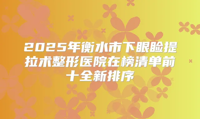 2025年衡水市下眼睑提拉术整形医院在榜清单前十全新排序