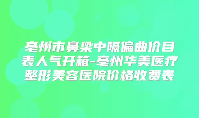 亳州市鼻梁中隔偏曲价目表人气开箱-亳州华美医疗整形美容医院价格收费表