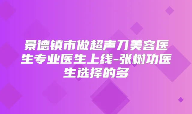 景德镇市做超声刀美容医生专业医生上线-张树功医生选择的多