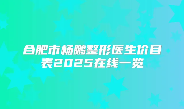 合肥市杨鹏整形医生价目表2025在线一览