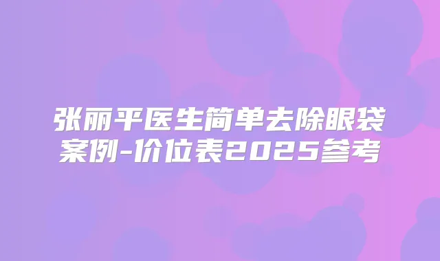 张丽平医生简单去除眼袋案例-价位表2025参考