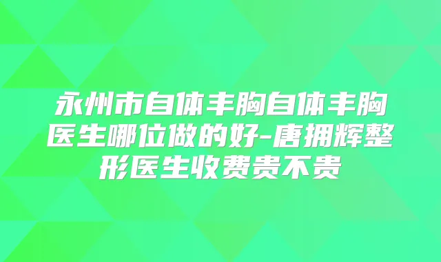 title="永州市自体丰胸自体丰胸医生哪位做的好-唐拥辉整形医生收费贵不贵"