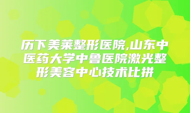 历下美莱整形医院,山东中医药大学中鲁医院激光整形美容中心技术比拼