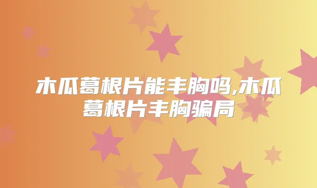 木瓜葛根片能丰胸吗,木瓜葛根片丰胸骗局