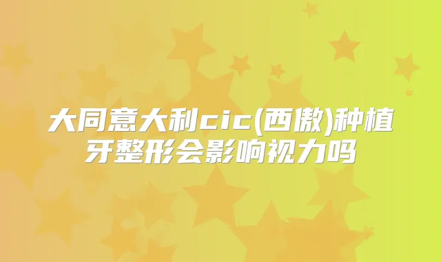 大同意大利cic(西傲)种植牙整形会影响视力吗