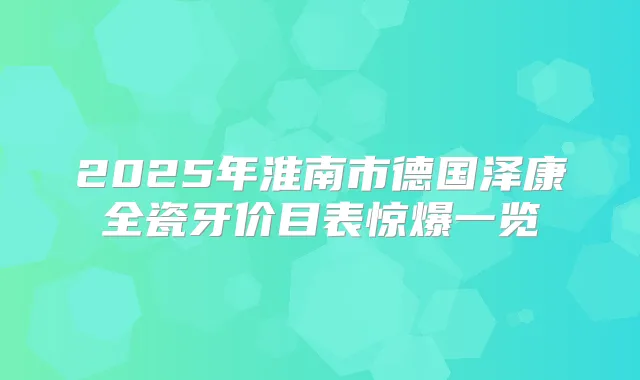2025年淮南市德国泽康全瓷牙价目表惊爆一览