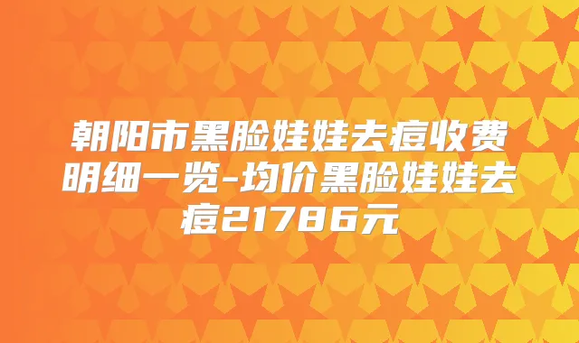 朝阳市黑脸娃娃去痘收费明细一览-均价黑脸娃娃去痘21786元