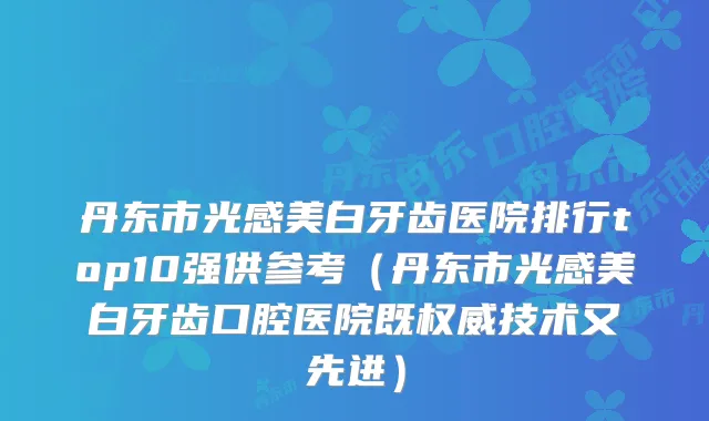 丹东市光感美白牙齿医院排行top10强供参考(丹东市光感美白牙齿口腔医院既技术又先进)