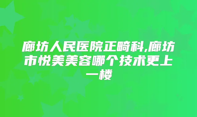 廊坊人民医院正畸科,廊坊市悦美美容哪个技术更上一楼