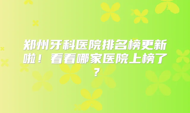 郑州牙科医院排名榜更新啦!看看哪家医院上榜了?