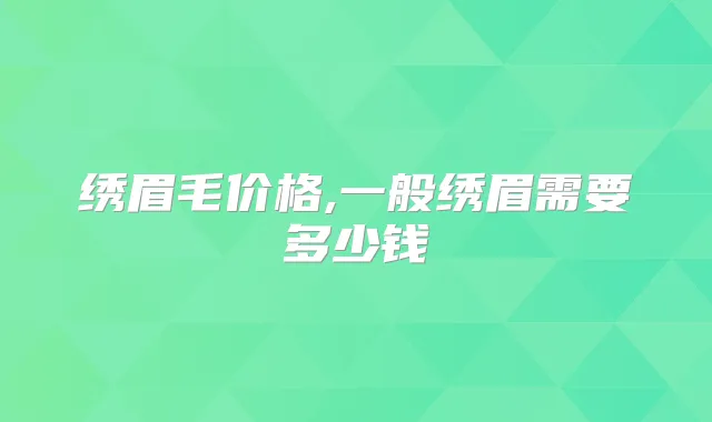 绣眉毛价格,一般绣眉需要多少钱