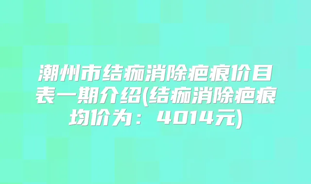 潮州市结痂消除疤痕价目表一期介绍(结痂消除疤痕均价为:4014元)