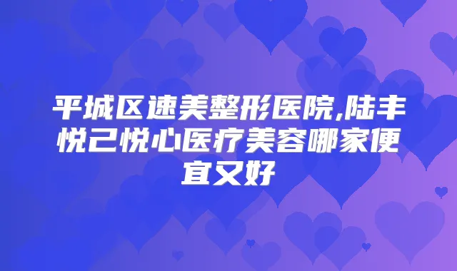 平城区速美整形医院,陆丰悦己悦心医疗美容哪家便宜又好