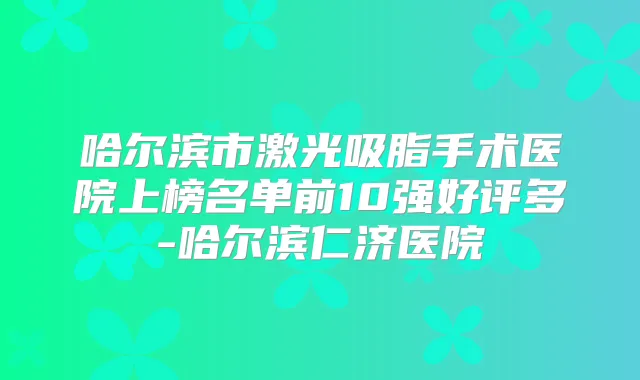 哈尔滨市激光吸脂手术医院上榜名单前10强好评多-哈尔滨仁济医院