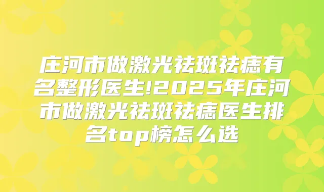 庄河市做激光祛斑祛痣有名整形医生!2025年庄河市做激光祛斑祛痣医生排名top榜怎么选