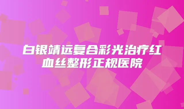 白银靖远复合彩光红血丝整形正规医院
