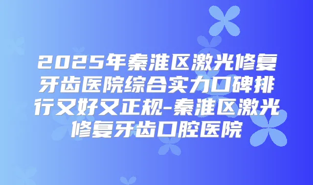 2025年秦淮区激光修复牙齿医院综合实力口碑排行又好又正规-秦淮区激光修复牙齿口腔医院
