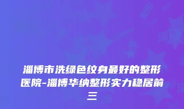 淄博市洗绿色纹身好的整形医院-淄博华纳整形实力稳居前三