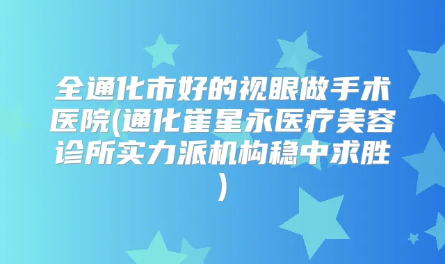 全通化市好的视眼做手术医院(通化崔星永医疗美容诊所实力派机构稳中求胜)