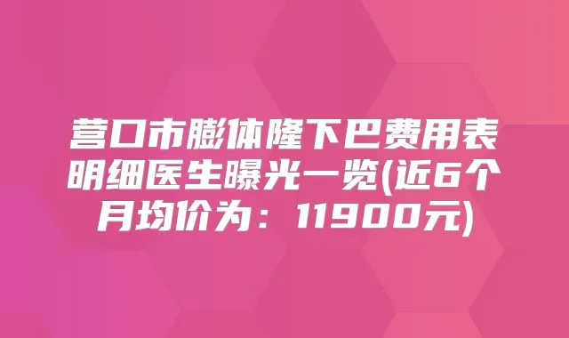 营口市膨体隆下巴费用表明细医生曝光一览(近6个月均价为：11900元)