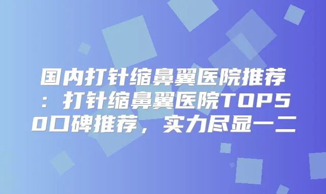 国内打针缩鼻翼医院推荐:打针缩鼻翼医院TOP50口碑推荐,实力尽显一二