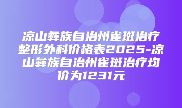 凉山彝族自治州雀斑整形外科价格表2025-凉山彝族自治州雀斑均价为1231元