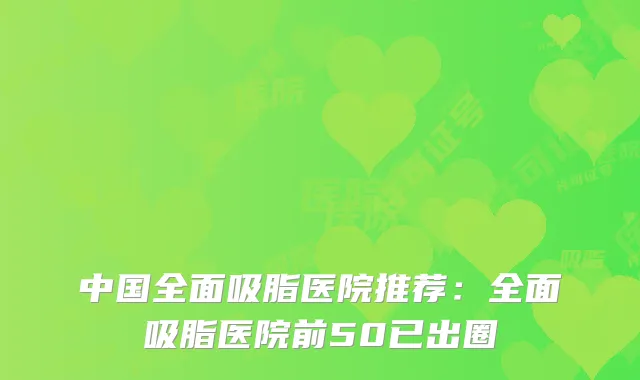 中国全面吸脂医院推荐:全面吸脂医院前50已出圈