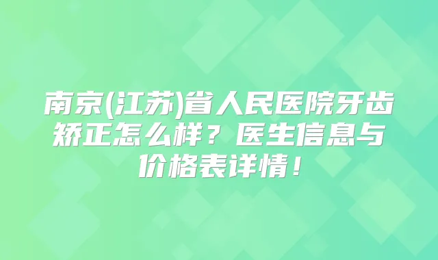 南京(江苏)省人民医院牙齿矫正怎么样？医生信息与价格表详情！