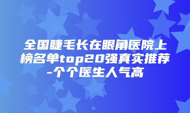 全国睫毛长在眼角医院上榜名单top20强真实推荐-个个医生人气高