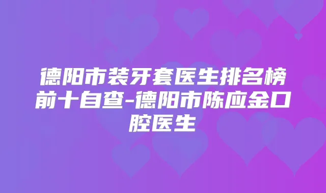 德阳市装牙套医生排名榜前十自查-德阳市陈应金口腔医生