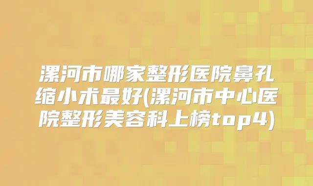 漯河市哪家整形医院鼻孔缩小术好(漯河市中心医院整形美容科上榜top4)