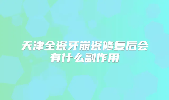 天津全瓷牙崩瓷修复后会有什么副作用