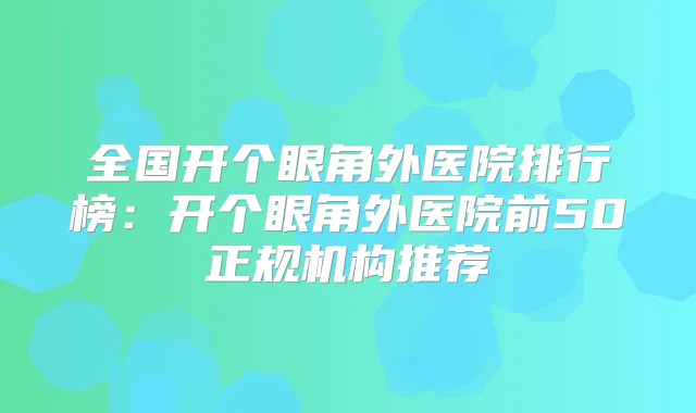 全国开个眼角外医院排行榜:开个眼角外医院前50正规机构推荐