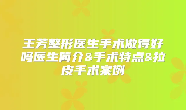 王芳整形医生手术做得好吗医生简介&手术特点&拉皮手术案例