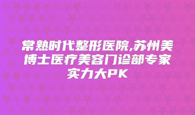 常熟时代整形医院,苏州美博士医疗美容门诊部专家实力大PK