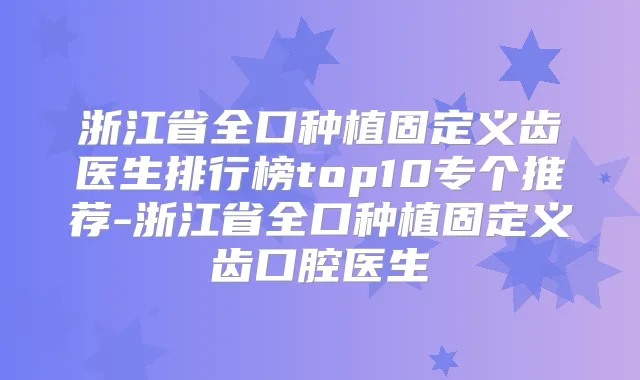 浙江省全口种植固定义齿医生排行榜top10专个推荐-浙江省全口种植固定义齿口腔医生