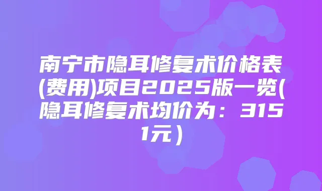 南宁市隐耳修复术价格表(费用)项目2025版一览(隐耳修复术均价为:3151元)