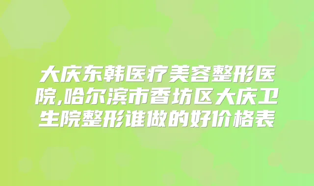 大庆东韩医疗美容整形医院,哈尔滨市香坊区大庆卫生院整形谁做的好价格表