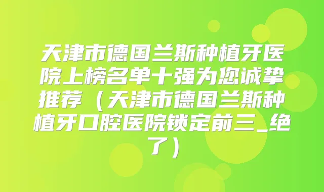 天津市德国兰斯种植牙医院上榜名单十强为您诚挚推荐（天津市德国兰斯种植牙口腔医院锁定前三_绝了）