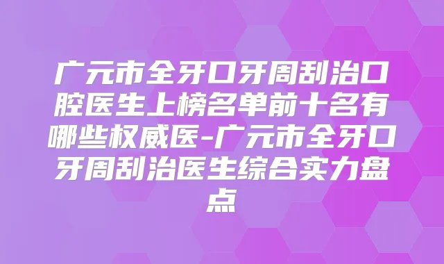 广元市全牙口牙周刮治口腔医生上榜名单前十名有哪些医-广元市全牙口牙周刮治医生综合实力盘点