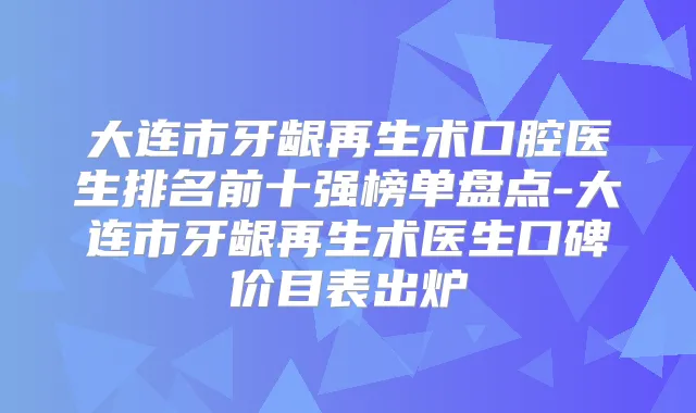 大连市牙龈再生术口腔医生排名前十强榜单盘点-大连市牙龈再生术医生口碑价目表出炉