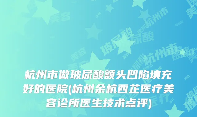 杭州市做玻尿酸额头凹陷填充好的医院(杭州余杭西芷医疗美容诊所医生技术点评)