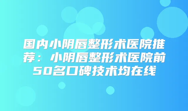 国内小阴唇整形术医院推荐：小阴唇整形术医院前50名口碑技术均在线