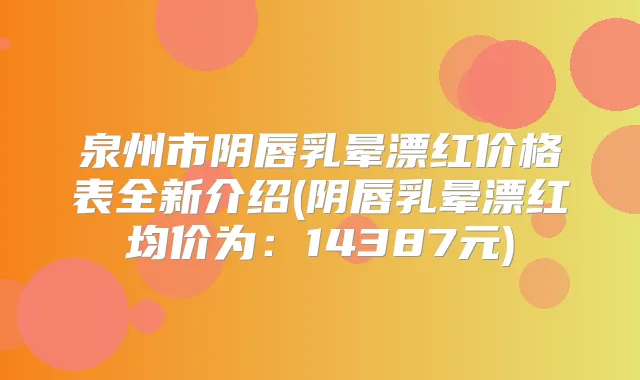 泉州市阴唇乳晕漂红价格表全新介绍(阴唇乳晕漂红均价为:14387元)