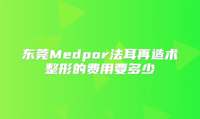 东莞Medpor法耳再造术整形的费用要多少