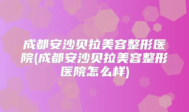 成都安沙贝拉美容整形医院(成都安沙贝拉美容整形医院怎么样)
